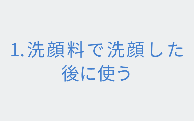 1.洗顔料で洗顔した後に使う